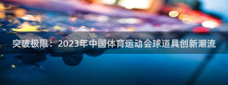 突破极限：2023年中国体育运动会球道具创新潮流